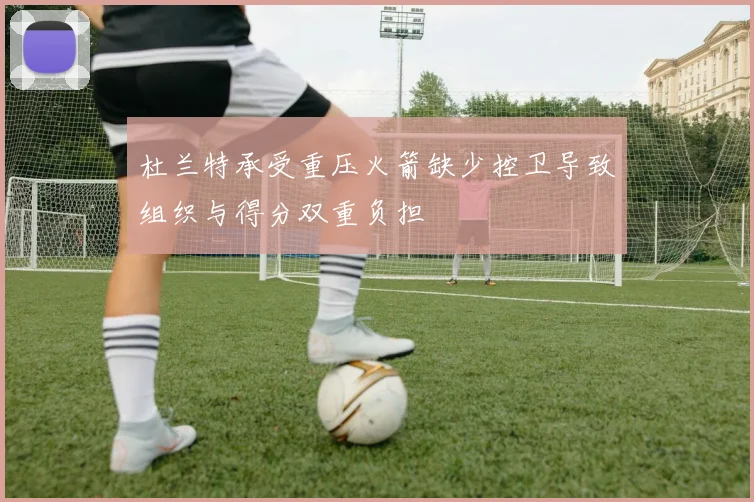 杜兰特承受重压火箭缺少控卫导致组织与得分双重负担