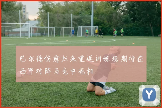 巴尔德伤愈归来重返训练场期待在西甲对阵马竞中亮相