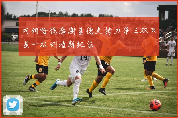 内姆哈德感谢基德支持力争三双只差一板创造新纪录