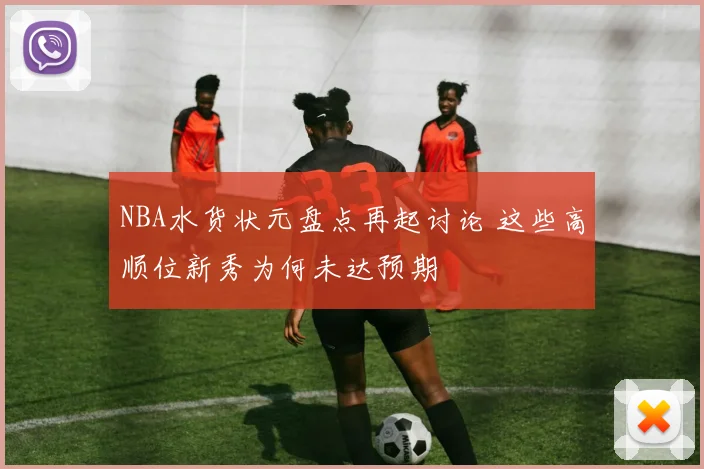 NBA水货状元盘点再起讨论 这些高顺位新秀为何未达预期
