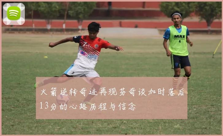 火箭逆转奇迹再现芬奇谈加时落后13分的心路历程与信念