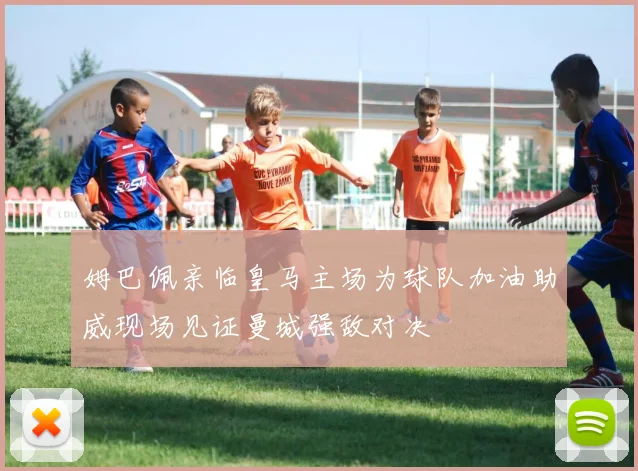 姆巴佩亲临皇马主场为球队加油助威现场见证曼城强敌对决