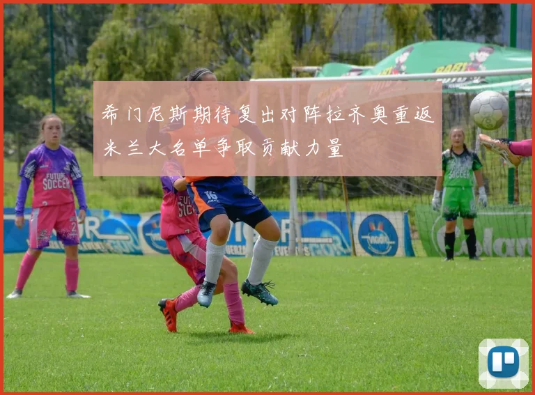希门尼斯期待复出对阵拉齐奥重返米兰大名单争取贡献力量